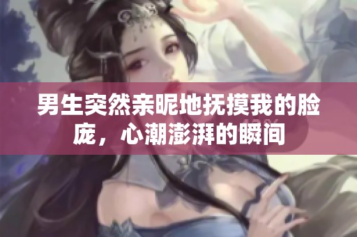 男生突然亲昵地抚摸我的脸庞，心潮澎湃的瞬间