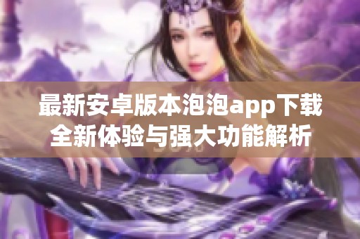 最新安卓版本泡泡app下载全新体验与强大功能解析