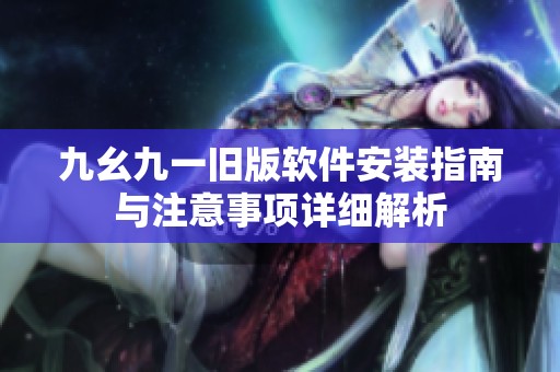 九幺九一旧版软件安装指南与注意事项详细解析