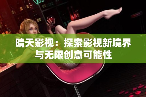 晴天影视：探索影视新境界与无限创意可能性