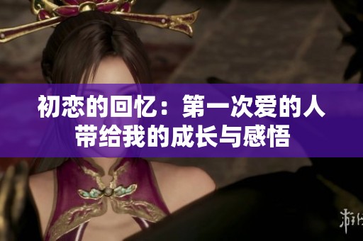 初恋的回忆：第一次爱的人带给我的成长与感悟
