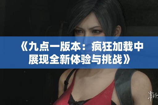 《九点一版本：疯狂加载中展现全新体验与挑战》