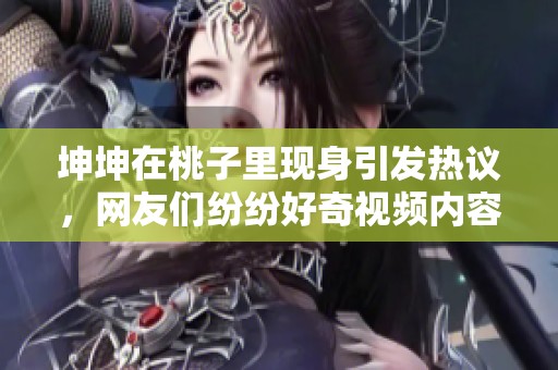 坤坤在桃子里现身引发热议，网友们纷纷好奇视频内容