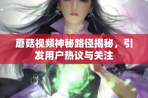 蘑菇视频神秘路径揭秘，引发用户热议与关注