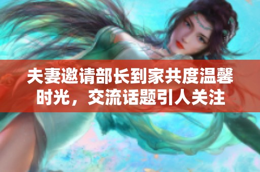 夫妻邀请部长到家共度温馨时光，交流话题引人关注