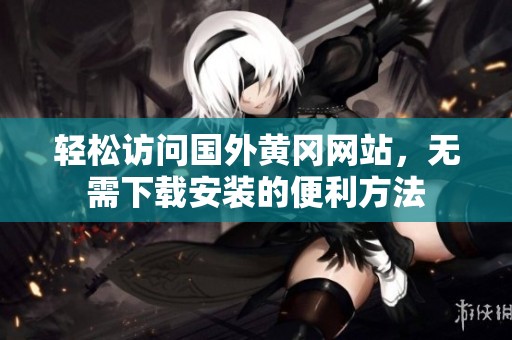 轻松访问国外黄冈网站，无需下载安装的便利方法