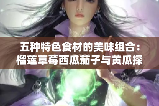 五种特色食材的美味组合：榴莲草莓西瓜茄子与黄瓜探索之旅