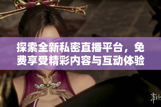 探索全新私密直播平台，免费享受精彩内容与互动体验