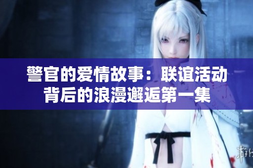 警官的爱情故事：联谊活动背后的浪漫邂逅第一集