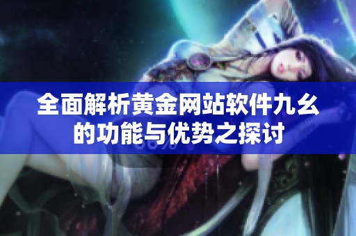 全面解析黄金网站软件九幺的功能与优势之探讨