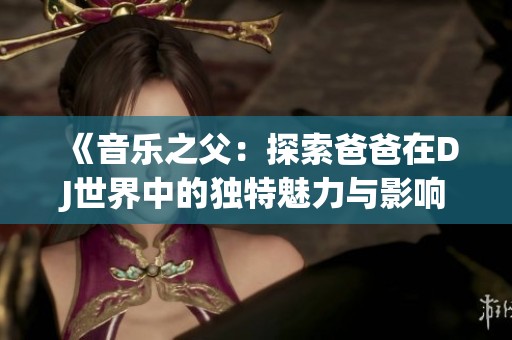 《音乐之父：探索爸爸在DJ世界中的独特魅力与影响》