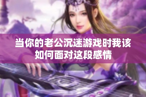 当你的老公沉迷游戏时我该如何面对这段感情