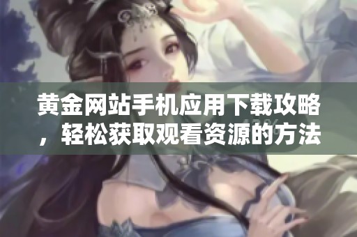 黄金网站手机应用下载攻略，轻松获取观看资源的方法