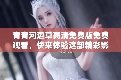 青青河边草高清免费版免费观看，快来体验这部精彩影片！