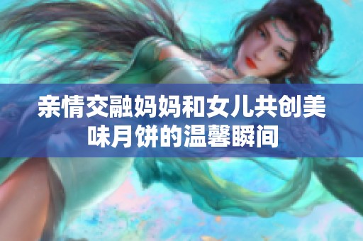 亲情交融妈妈和女儿共创美味月饼的温馨瞬间