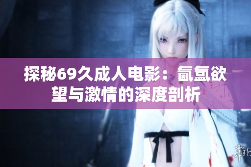 探秘69久成人电影：氤氲欲望与激情的深度剖析