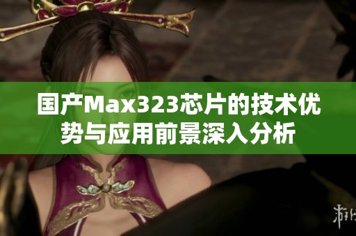 国产Max323芯片的技术优势与应用前景深入分析