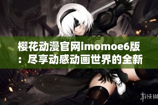 樱花动漫官网imomoe6版：尽享动感动画世界的全新体验