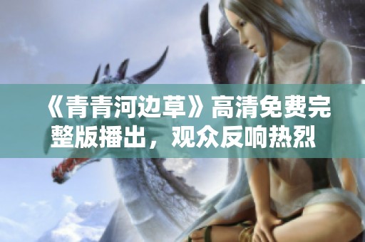 《青青河边草》高清免费完整版播出，观众反响热烈
