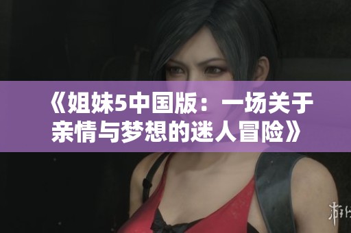 《姐妹5中国版：一场关于亲情与梦想的迷人冒险》