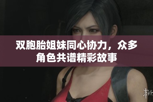 双胞胎姐妹同心协力，众多角色共谱精彩故事