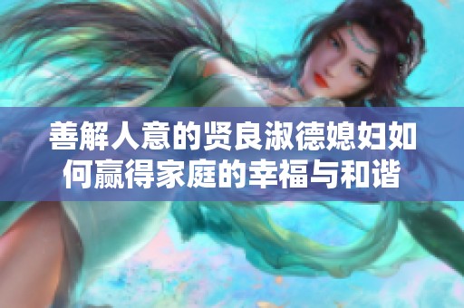 善解人意的贤良淑德媳妇如何赢得家庭的幸福与和谐