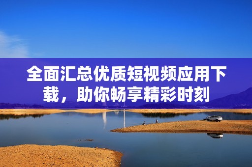 全面汇总优质短视频应用下载，助你畅享精彩时刻