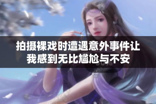 拍摄裸戏时遭遇意外事件让我感到无比尴尬与不安