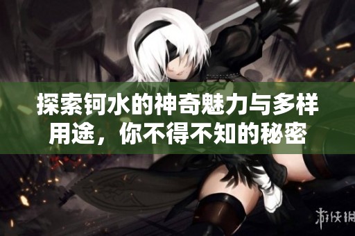 探索钶水的神奇魅力与多样用途，你不得不知的秘密