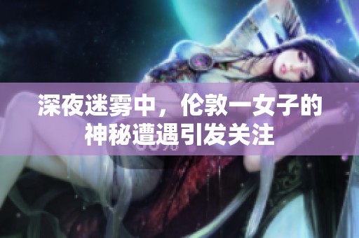 深夜迷雾中，伦敦一女子的神秘遭遇引发关注