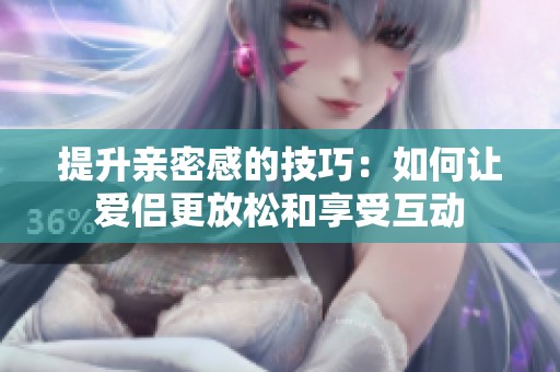 提升亲密感的技巧：如何让爱侣更放松和享受互动