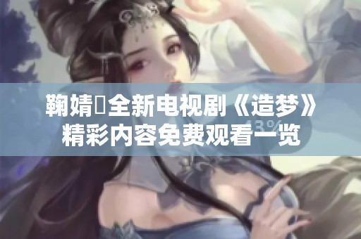 鞠婧祎全新电视剧《造梦》精彩内容免费观看一览