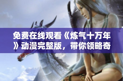 免费在线观看《炼气十万年》动漫完整版，带你领略奇幻修仙之旅