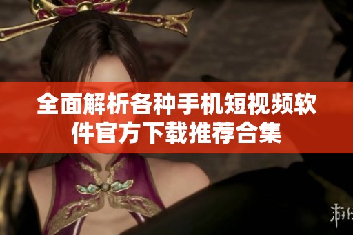 全面解析各种手机短视频软件官方下载推荐合集