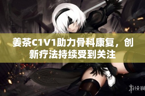 姜茶C1V1助力骨科康复，创新疗法持续受到关注