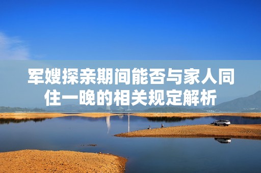 军嫂探亲期间能否与家人同住一晚的相关规定解析