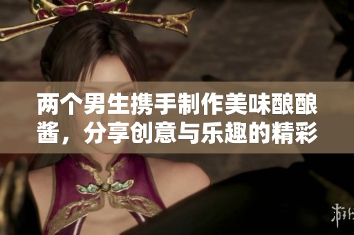 两个男生携手制作美味酿酿酱，分享创意与乐趣的精彩过程