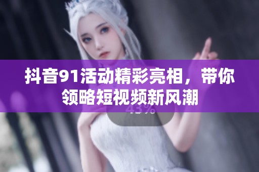 抖音91活动精彩亮相，带你领略短视频新风潮