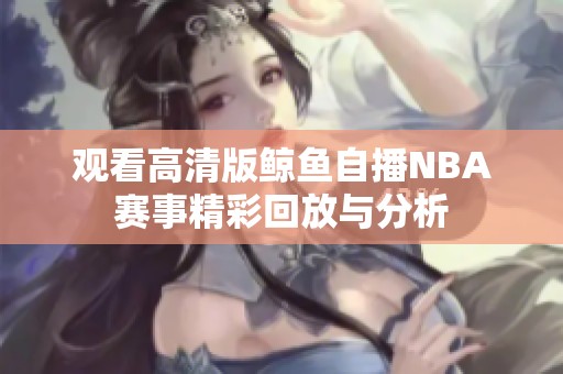 观看高清版鲸鱼自播NBA赛事精彩回放与分析