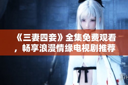 《三妻四妾》全集免费观看，畅享浪漫情缘电视剧推荐