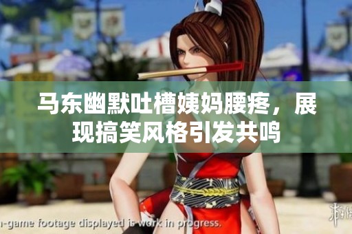 马东幽默吐槽姨妈腰疼，展现搞笑风格引发共鸣
