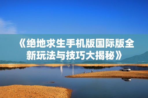 《绝地求生手机版国际版全新玩法与技巧大揭秘》