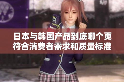 日本与韩国产品到底哪个更符合消费者需求和质量标准？