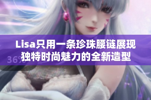 Lisa只用一条珍珠腰链展现独特时尚魅力的全新造型