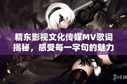 精东影视文化传媒MV歌词揭秘，感受每一字句的魅力与情感