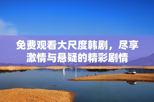 免费观看大尺度韩剧，尽享激情与悬疑的精彩剧情