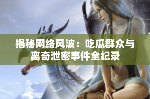 揭秘网络风波：吃瓜群众与离奇泄密事件全纪录