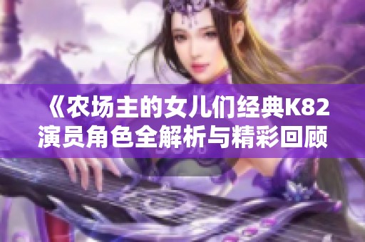 《农场主的女儿们经典K82演员角色全解析与精彩回顾》