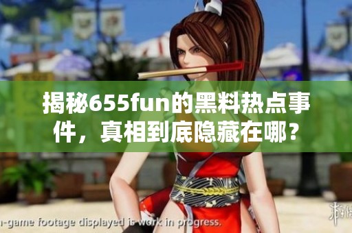 揭秘655fun的黑料热点事件，真相到底隐藏在哪？