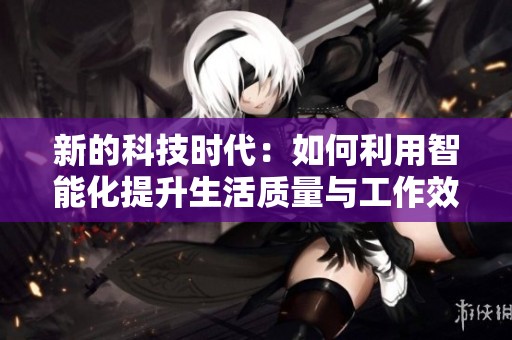 新的科技时代：如何利用智能化提升生活质量与工作效率